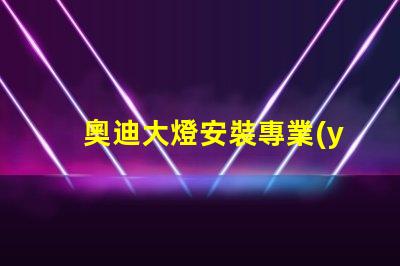 奧迪大燈安裝專業(yè)指南助你輕松上手