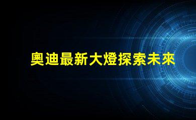 奧迪最新大燈探索未來照明科技的奧迪之路