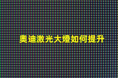 奧迪激光大燈如何提升夜間駕駛安全性