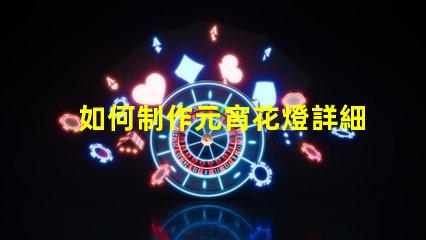 如何制作元宵花燈詳細步驟與創意設計指南