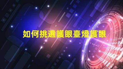如何挑選護眼臺燈護眼臺燈選擇指南,適合您的需求嗎