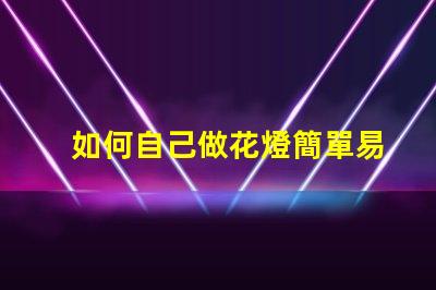 如何自己做花燈簡單易學的花燈制作指南