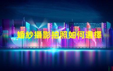 婚紗攝影拍照如何選擇完美的婚紗攝影服務(wù)
