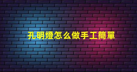 孔明燈怎么做手工簡單易學的DIY制作指南