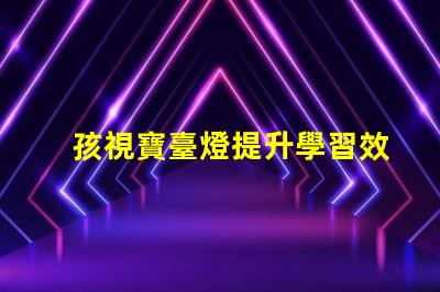 孩視寶臺燈提升學習效果的護眼新選擇