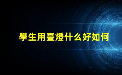 學生用臺燈什么好如何選擇適合學生的高效臺燈