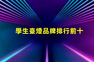 學生臺燈品牌排行前十名全面解析最受歡迎的學習燈具