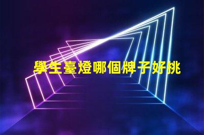 學生臺燈哪個牌子好挑選優質學生臺燈的實用指南