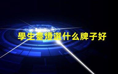 學生臺燈選什么牌子好揭示最受歡迎的學生臺燈品牌
