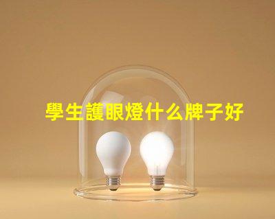 學生護眼燈什么牌子好護眼燈品牌選擇指南,你知道嗎