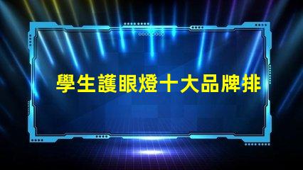 學生護眼燈十大品牌排名護眼燈選擇指南,哪個品牌更值得信賴