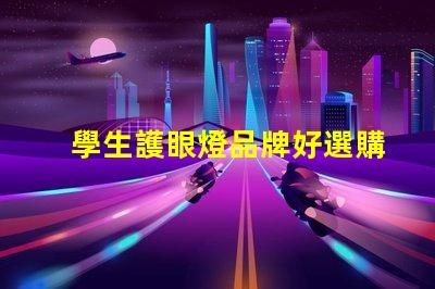學生護眼燈品牌好選購優質護眼燈的關鍵因素是什么