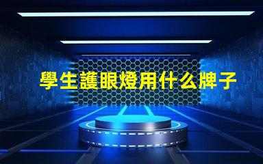 學生護眼燈用什么牌子好護眼燈品牌選擇指南
