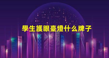 學生護眼臺燈什么牌子比較好優質護眼燈具推薦與對比