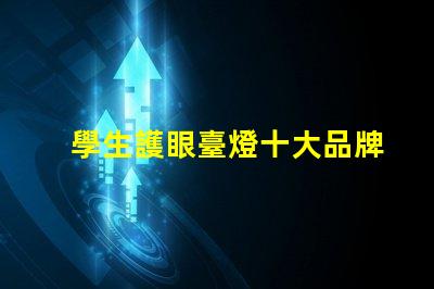 學生護眼臺燈十大品牌排行榜各品牌真實效果對比揭秘