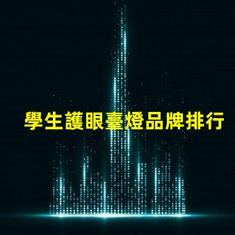 學生護眼臺燈品牌排行前十名優質護眼燈具推薦與評測