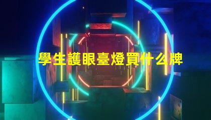 學生護眼臺燈買什么牌子好護眼燈具品牌選擇指南