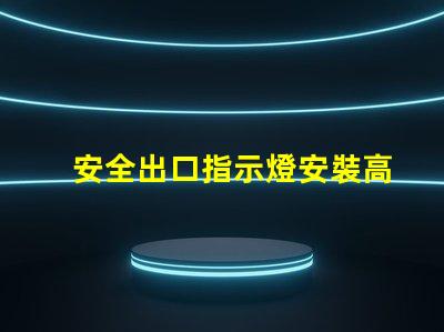 安全出口指示燈安裝高度最佳安裝位置與規范解析