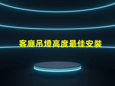 客廳吊燈高度最佳安裝高度與空間感的完美平衡