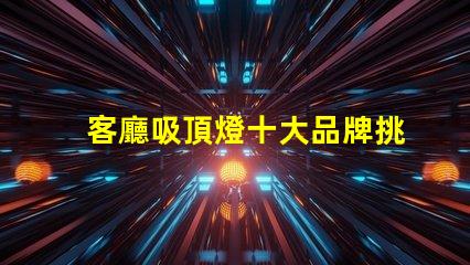 客廳吸頂燈十大品牌挑選優(yōu)質(zhì)品牌的實(shí)用指南