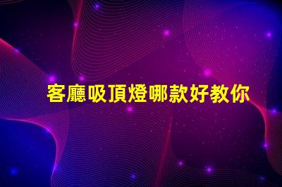 客廳吸頂燈哪款好教你選購適合家居的吸頂燈