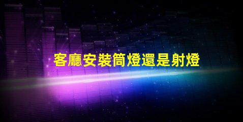 客廳安裝筒燈還是射燈選擇最適合的照明方案