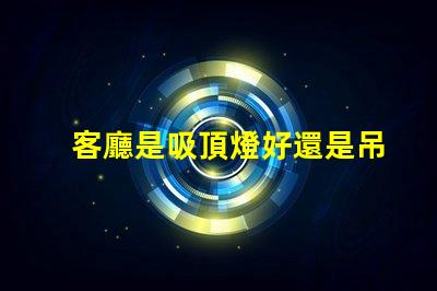客廳是吸頂燈好還是吊燈好選擇合適燈具的關鍵因素解析