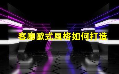 客廳歐式風格如何打造優雅的歐式家居氛圍