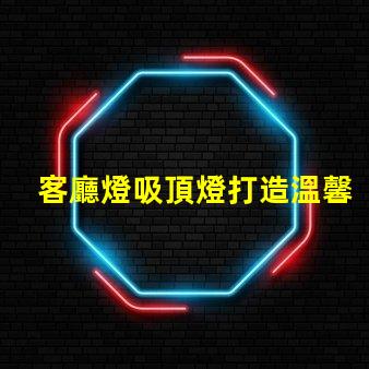 客廳燈吸頂燈打造溫馨家居氛圍的照明選擇