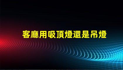 客廳用吸頂燈還是吊燈好吸頂燈與吊燈的優缺點分析