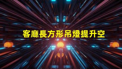 客廳長方形吊燈提升空間檔次的選擇指南