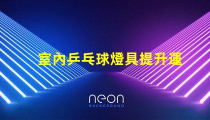 室內乒乓球燈具提升運動表現的最佳照明選擇