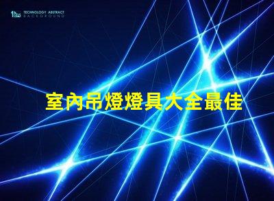 室內吊燈燈具大全最佳選擇與應用場景解析