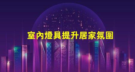 室內燈具提升居家氛圍的最佳選擇是什么