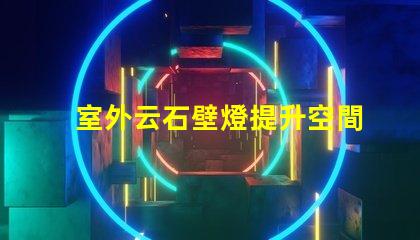 室外云石壁燈提升空間美感的照明選擇,值得投資嗎