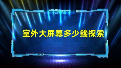 室外大屏幕多少錢探索室外大屏幕投資回報分析