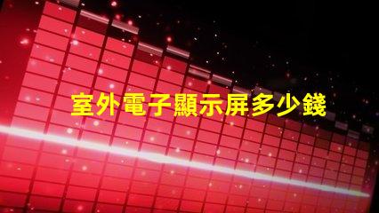 室外電子顯示屏多少錢探討價格影響因素,助您做出明智決策