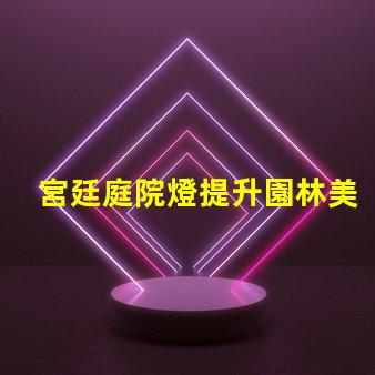 宮廷庭院燈提升園林美感的絕佳選擇嗎