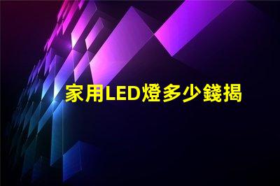家用LED燈多少錢揭開家用LED燈的真實價格