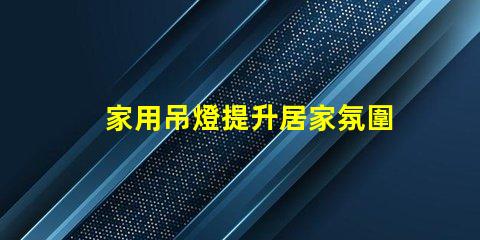 家用吊燈提升居家氛圍的完美選擇嗎