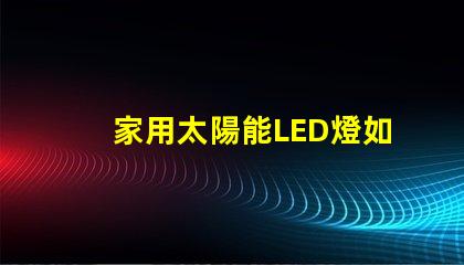家用太陽能LED燈如何選擇高效節能的家用太陽能LED燈