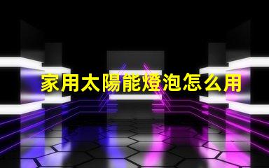 家用太陽能燈泡怎么用簡易指南,助您輕松使用家用太陽能燈泡