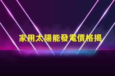 家用太陽能發電價格揭示2023年市場趨勢與投資回報