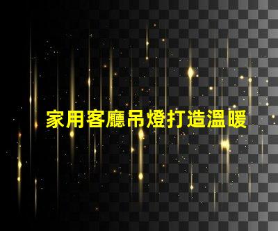 家用客廳吊燈打造溫暖氛圍的完美選擇