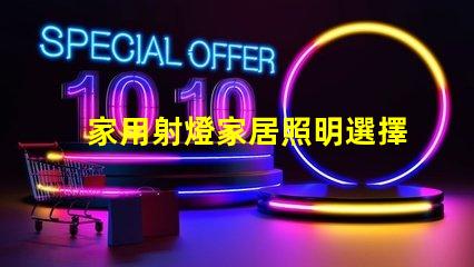 家用射燈家居照明選擇的關鍵因素是什么