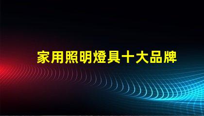 家用照明燈具十大品牌您了解哪些業(yè)界巨頭