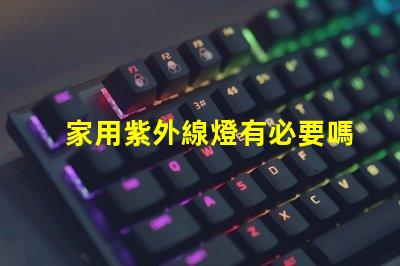 家用紫外線燈有必要嗎了解紫外線燈的實際作用及安全性