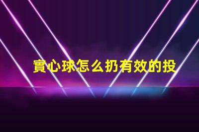 實心球怎么扔有效的投擲技巧與訓練方法