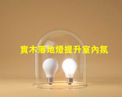 實木落地燈提升室內氛圍的完美選擇