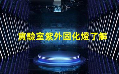 實驗室紫外固化燈了解紫外固化技術的關鍵優勢